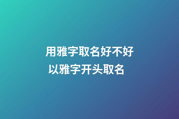 用雅字取名好不好 以雅字开头取名